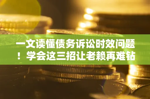 济南一文读懂债务诉讼时效问题！学会这三招让老赖再难钻空子