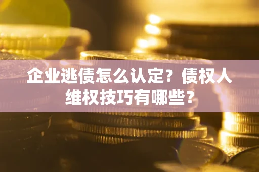 济南企业逃债怎么认定？债权人维权技巧有哪些？
