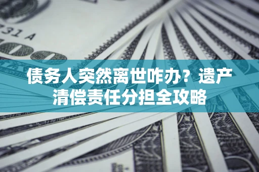 济南债务人突然离世咋办？遗产清偿责任分担全攻略