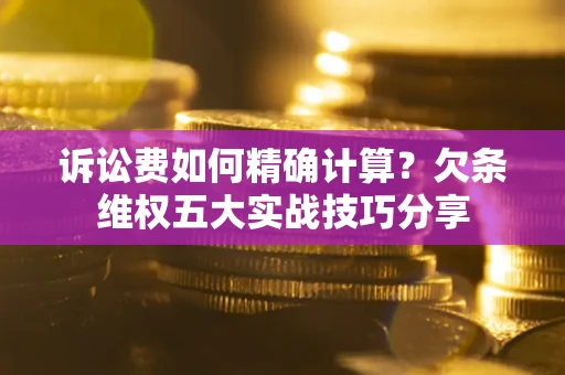 济南诉讼费如何精确计算？欠条维权五大实战技巧分享