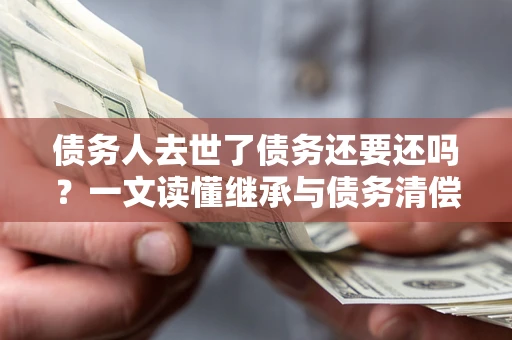 济南债务人去世了债务还要还吗？一文读懂继承与债务清偿