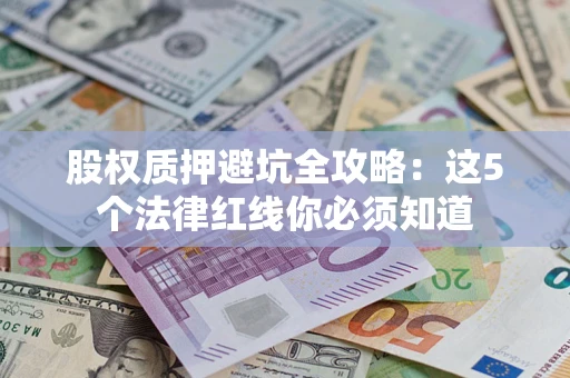 济南股权质押避坑全攻略：这5个法律红线你必须知道