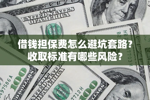 济南借钱担保费怎么避坑套路?收取标准有哪些风险? 济南借钱担保费怎么避坑套路?收取标准有哪些风险?