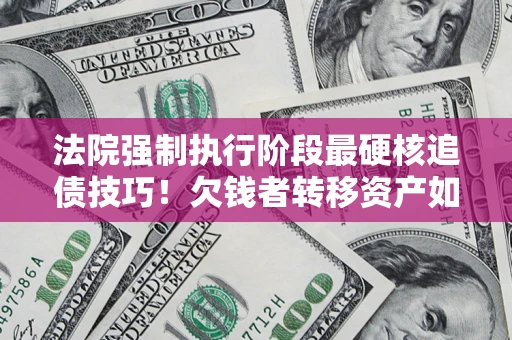 济南法院强制执行阶段最硬核追债技巧！欠钱者转移资产如何破解？
