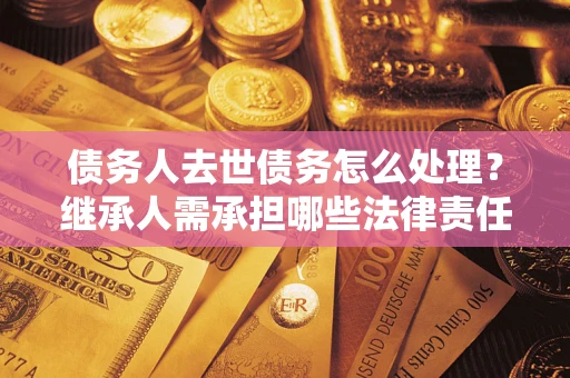 济南债务人去世债务怎么处理？继承人需承担哪些法律责任？