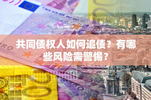 济南共同债权人如何追债？有哪些风险需警惕？