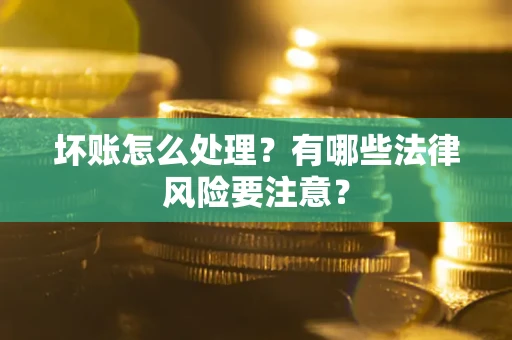 济南坏账怎么处理？有哪些法律风险要注意？