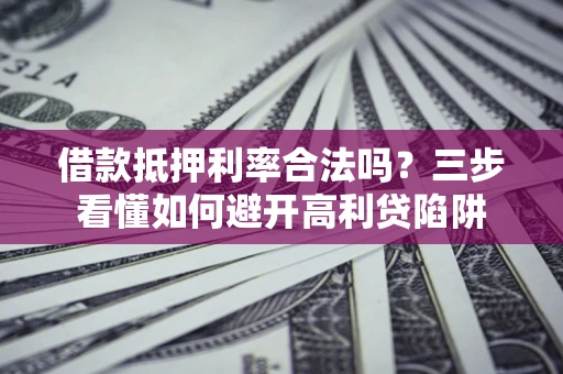 济南借款抵押利率合法吗？三步看懂如何避开高利贷陷阱