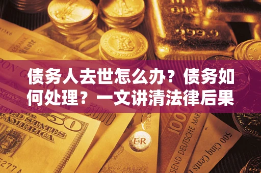 济南债务人去世怎么办？债务如何处理？一文讲清法律后果