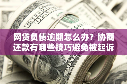 济南网贷负债逾期怎么办？协商还款有哪些技巧避免被起诉？