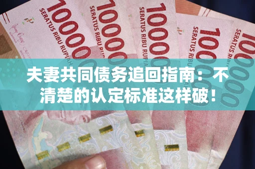 济南夫妻共同债务追回指南：不清楚的认定标准这样破！