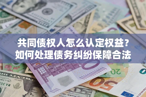 济南共同债权人怎么认定权益？如何处理债务纠纷保障合法权益？