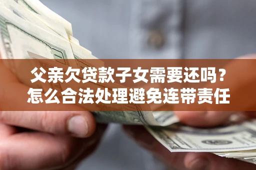 济南父亲欠贷款子女需要还吗？怎么合法处理避免连带责任？