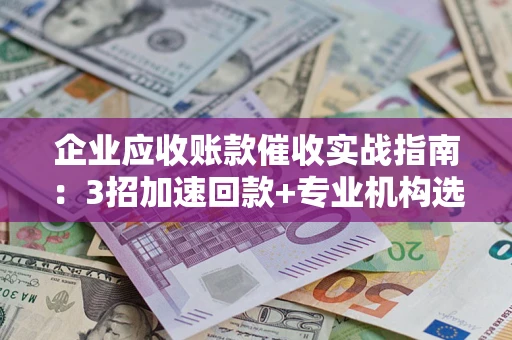 济南企业应收账款催收实战指南：3招加速回款+专业机构选择避坑
