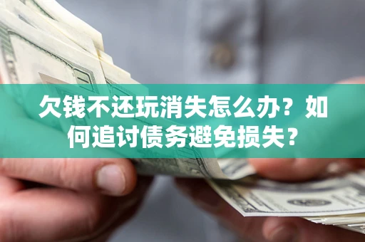 济南欠钱不还玩消失怎么办？如何追讨债务避免损失？