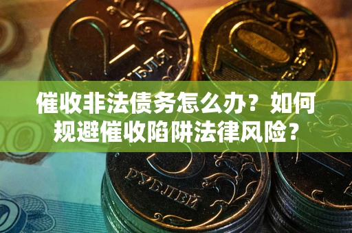 济南催收非法债务怎么办？如何规避催收陷阱法律风险？