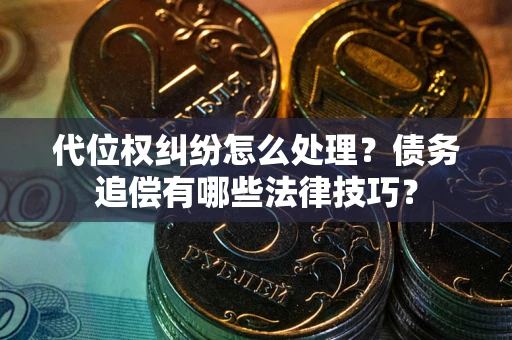 济南代位权纠纷怎么处理？债务追偿有哪些法律技巧？