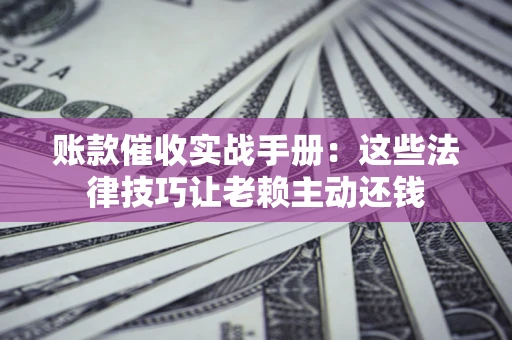 济南账款催收实战手册：这些法律技巧让老赖主动还钱