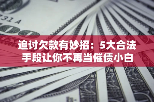 济南追讨欠款有妙招：5大合法手段让你不再当催债小白