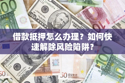济南借款抵押怎么办理？如何快速解除风险陷阱？