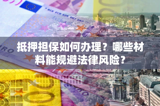 济南抵押担保如何办理？哪些材料能规避法律风险？