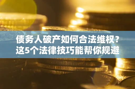 济南债务人破产如何合法维权？这5个法律技巧能帮你规避风险