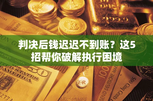 济南判决后钱迟迟不到账？这5招帮你破解执行困境