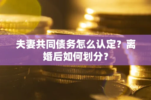 济南夫妻共同债务怎么认定？离婚后如何划分？