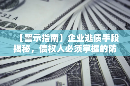 济南【警示指南】企业逃债手段揭秘，债权人必须掌握的防坑宝典