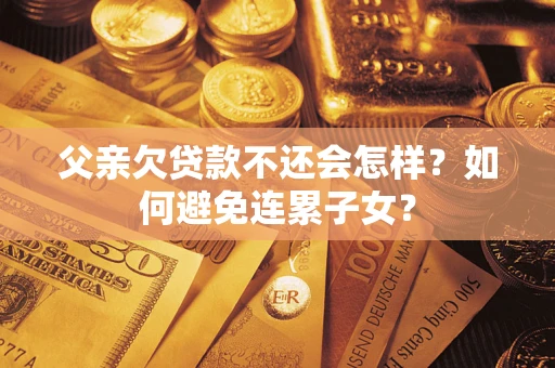 济南父亲欠贷款不还会怎样？如何避免连累子女？
