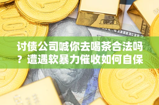 济南讨债公司喊你去喝茶合法吗？遭遇软暴力催收如何自保？