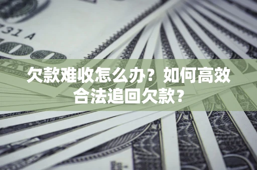 济南欠款难收怎么办？如何高效合法追回欠款？