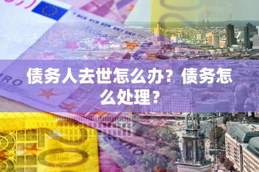 济南债务人去世怎么办？债务怎么处理？