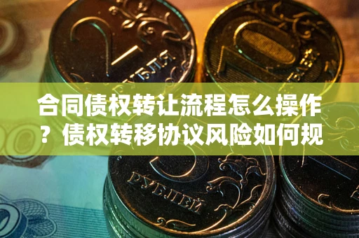 济南合同债权转让流程怎么操作？债权转移协议风险如何规避？