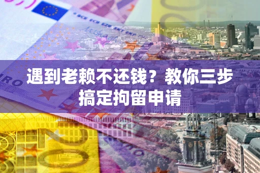 济南遇到老赖不还钱？教你三步搞定拘留申请