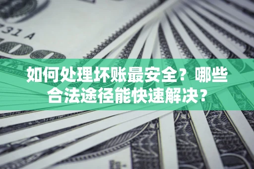 济南如何处理坏账最安全？哪些合法途径能快速解决？