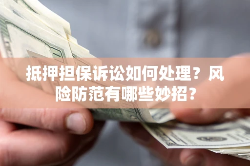 济南抵押担保诉讼如何处理？风险防范有哪些妙招？