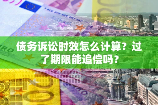 济南债务诉讼时效怎么计算？过了期限能追偿吗？