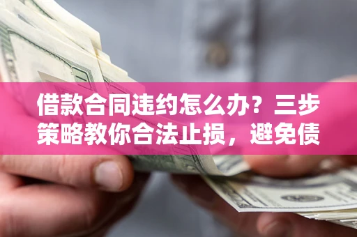 济南借款合同违约怎么办？三步策略教你合法止损，避免债务危机升级