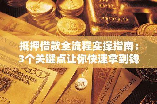 济南抵押借款全流程实操指南：3个关键点让你快速拿到钱
