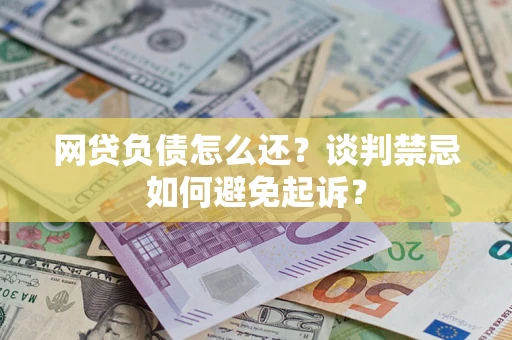 济南网贷负债怎么还？谈判禁忌如何避免起诉？