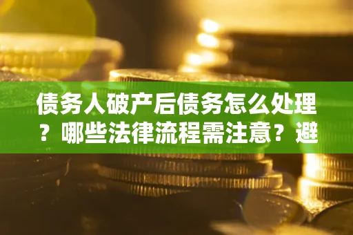 济南债务人破产后债务怎么处理？哪些法律流程需注意？避免踩坑指南