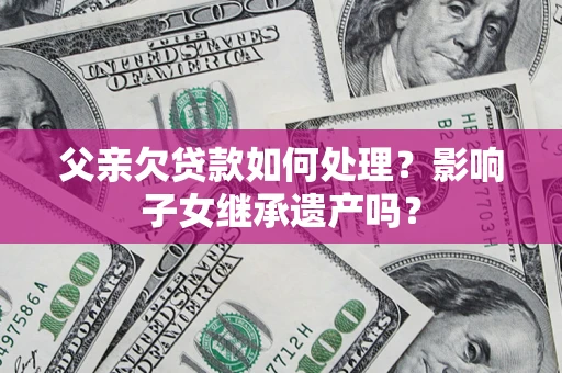 济南父亲欠贷款如何处理？影响子女继承遗产吗？