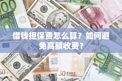 济南借钱担保费怎么算？如何避免高额收费？