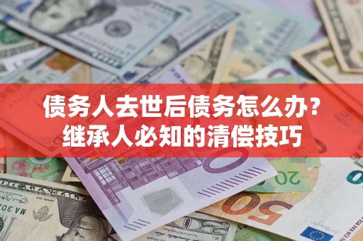 济南债务人去世后债务怎么办？继承人必知的清偿技巧