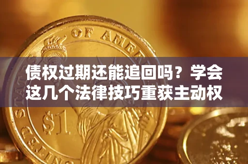 济南债权过期还能追回吗？学会这几个法律技巧重获主动权
