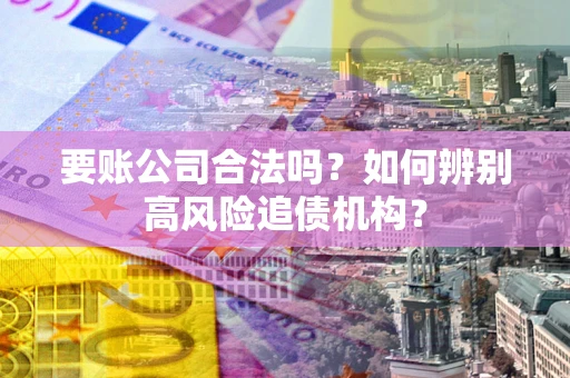 济南要账公司合法吗？如何辨别高风险追债机构？