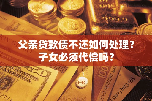 济南父亲贷款债不还如何处理？子女必须代偿吗？