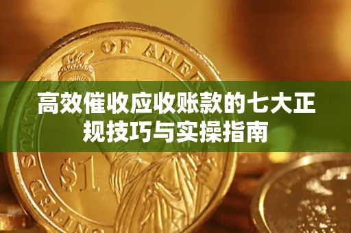 济南高效催收应收账款的七大正规技巧与实操指南