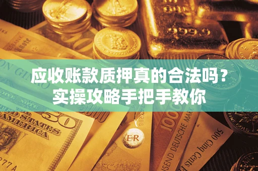 济南应收账款质押真的合法吗？实操攻略手把手教你